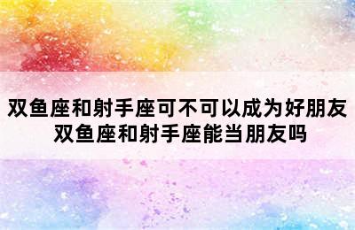 双鱼座和射手座可不可以成为好朋友 双鱼座和射手座能当朋友吗